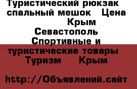 Туристический рюкзак   спальный мешок › Цена ­ 5 000 - Крым, Севастополь Спортивные и туристические товары » Туризм   . Крым